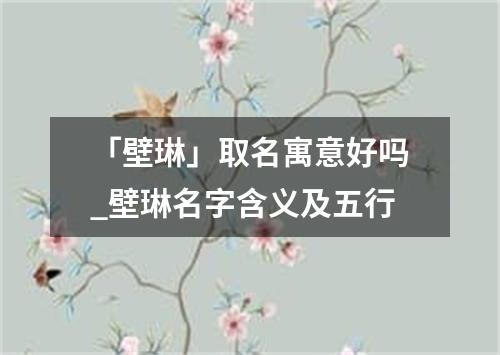 「壁琳」取名寓意好吗_壁琳名字含义及五行