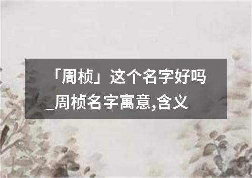 「周桢」这个名字好吗_周桢名字寓意,含义