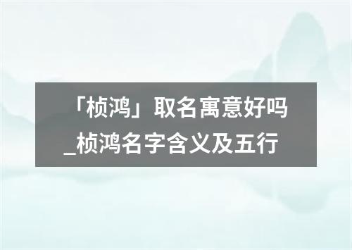 「桢鸿」取名寓意好吗_桢鸿名字含义及五行