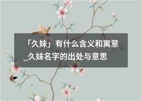 「久妹」有什么含义和寓意_久妹名字的出处与意思