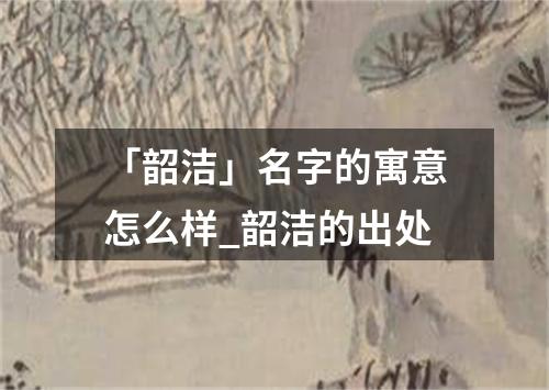 「韶洁」名字的寓意怎么样_韶洁的出处