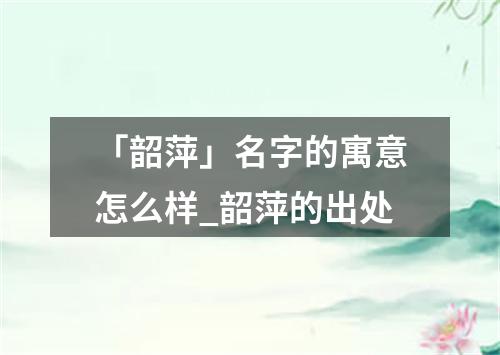 「韶萍」名字的寓意怎么样_韶萍的出处