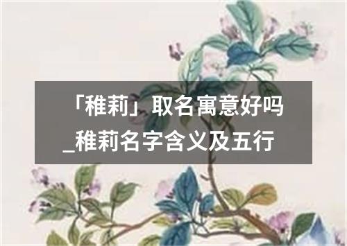 「稚莉」取名寓意好吗_稚莉名字含义及五行