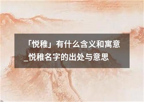 「悦稚」有什么含义和寓意_悦稚名字的出处与意思