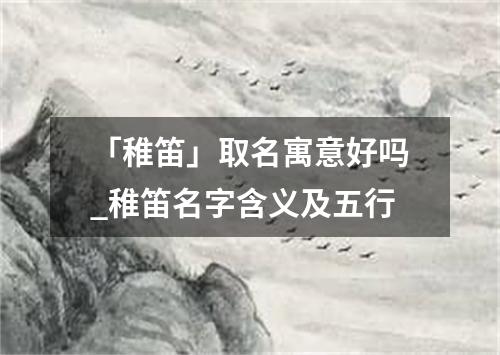 「稚笛」取名寓意好吗_稚笛名字含义及五行