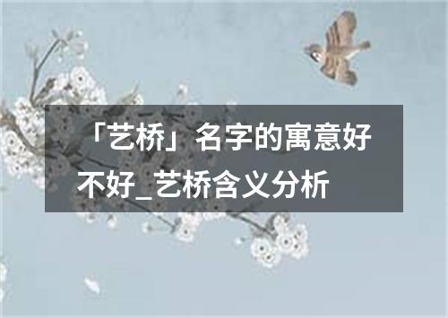 「艺桥」名字的寓意好不好_艺桥含义分析