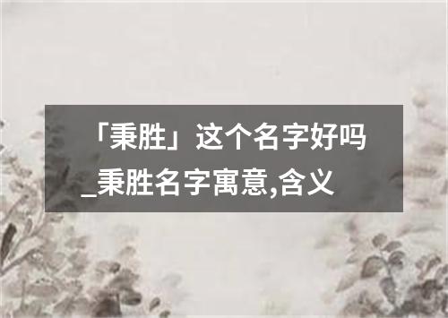 「秉胜」这个名字好吗_秉胜名字寓意,含义