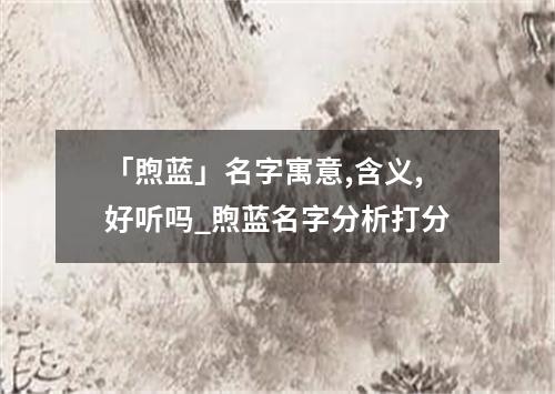 「煦蓝」名字寓意,含义,好听吗_煦蓝名字分析打分