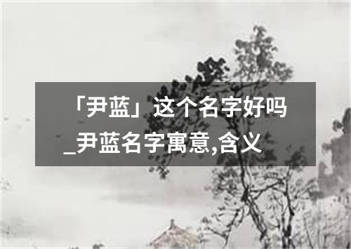 「尹蓝」这个名字好吗_尹蓝名字寓意,含义