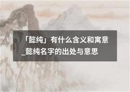 「懿纯」有什么含义和寓意_懿纯名字的出处与意思