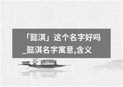 「懿淇」这个名字好吗_懿淇名字寓意,含义