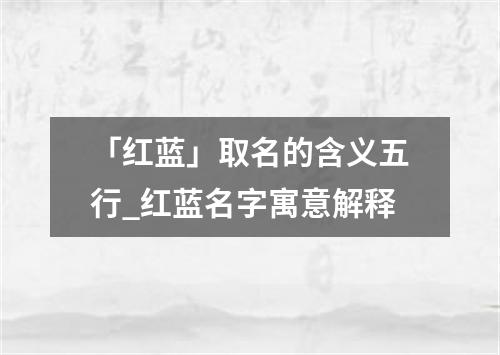 「红蓝」取名的含义五行_红蓝名字寓意解释