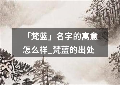 「梵蓝」名字的寓意怎么样_梵蓝的出处