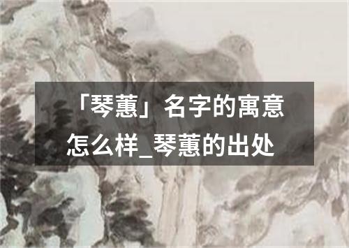 「琴蕙」名字的寓意怎么样_琴蕙的出处