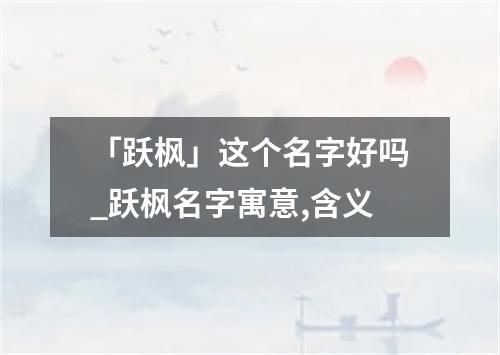 「跃枫」这个名字好吗_跃枫名字寓意,含义