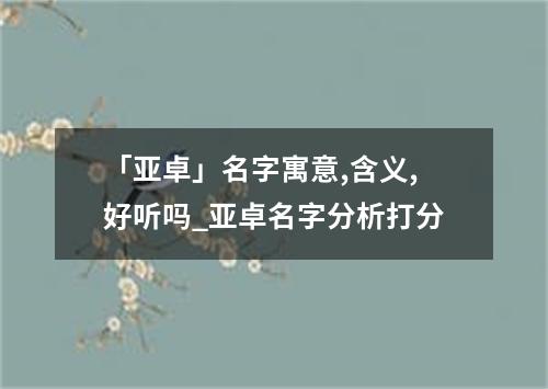 「亚卓」名字寓意,含义,好听吗_亚卓名字分析打分