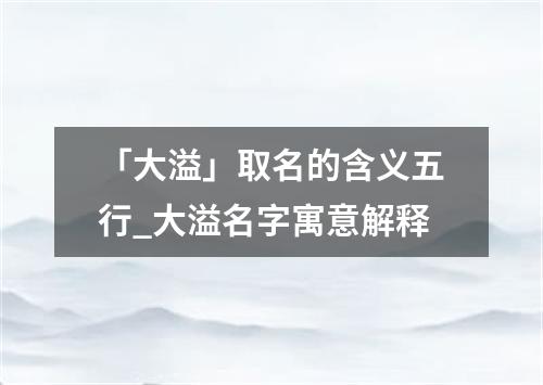 「大溢」取名的含义五行_大溢名字寓意解释