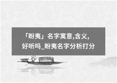 「盼夷」名字寓意,含义,好听吗_盼夷名字分析打分