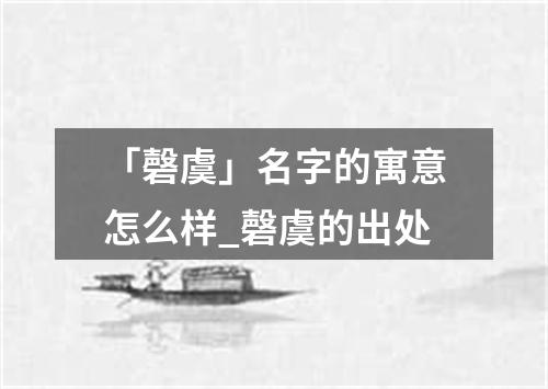 「磬虞」名字的寓意怎么样_磬虞的出处