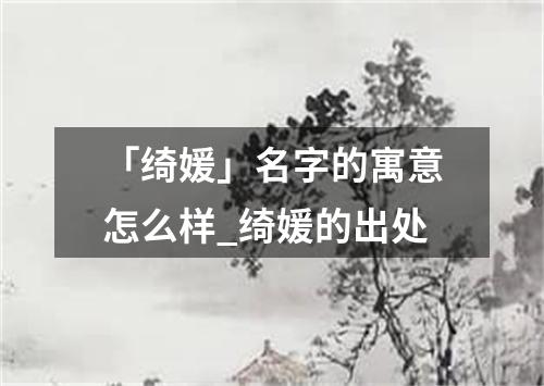 「绮媛」名字的寓意怎么样_绮媛的出处