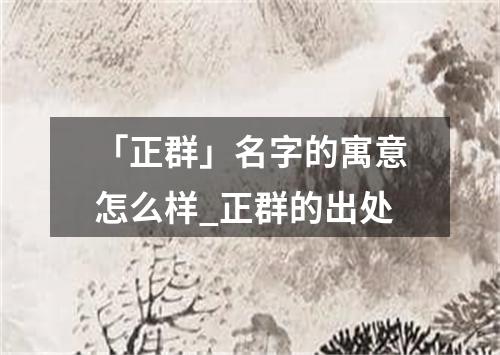 「正群」名字的寓意怎么样_正群的出处