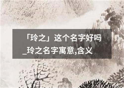 「玲之」这个名字好吗_玲之名字寓意,含义