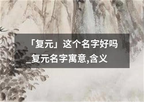 「复元」这个名字好吗_复元名字寓意,含义