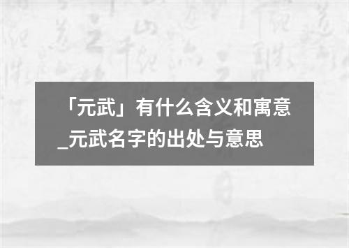 「元武」有什么含义和寓意_元武名字的出处与意思