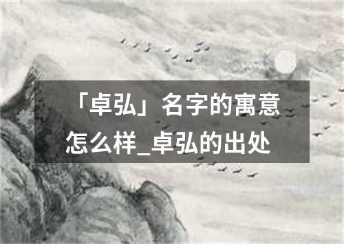 「卓弘」名字的寓意怎么样_卓弘的出处