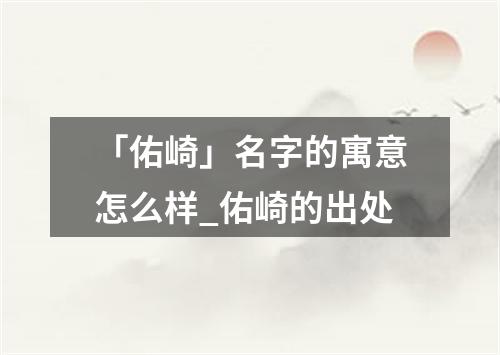 「佑崎」名字的寓意怎么样_佑崎的出处