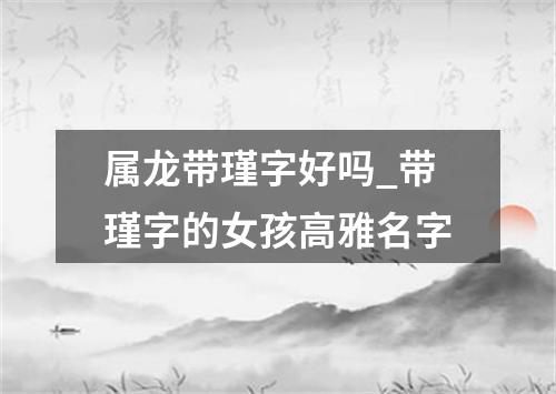 属龙带瑾字好吗_带瑾字的女孩高雅名字