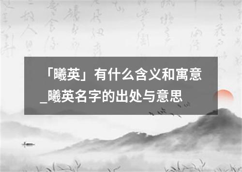 「曦英」有什么含义和寓意_曦英名字的出处与意思