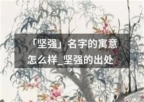 「坚强」名字的寓意怎么样_坚强的出处