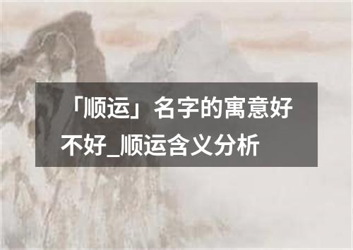 「顺运」名字的寓意好不好_顺运含义分析