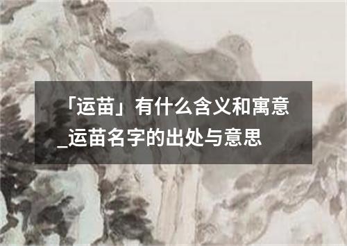 「运苗」有什么含义和寓意_运苗名字的出处与意思