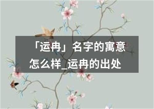 「运冉」名字的寓意怎么样_运冉的出处