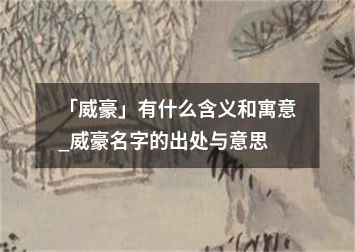 「威豪」有什么含义和寓意_威豪名字的出处与意思