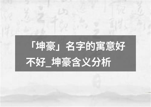 「坤豪」名字的寓意好不好_坤豪含义分析