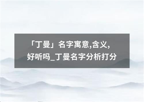 「丁曼」名字寓意,含义,好听吗_丁曼名字分析打分