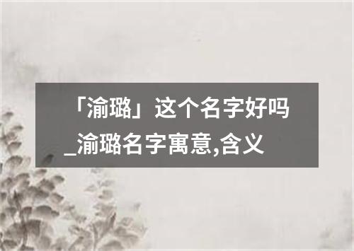 「渝璐」这个名字好吗_渝璐名字寓意,含义