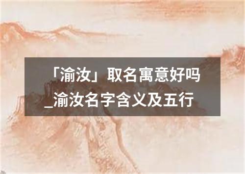 「渝汝」取名寓意好吗_渝汝名字含义及五行