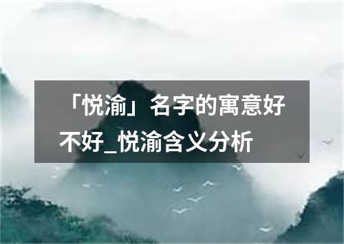 「悦渝」名字的寓意好不好_悦渝含义分析