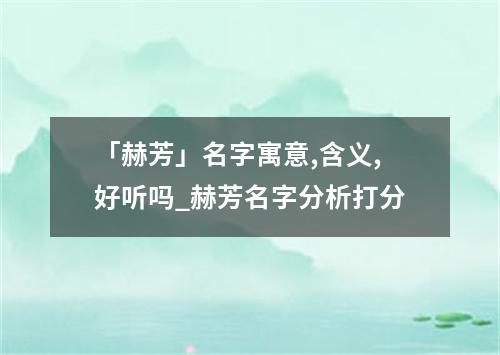 「赫芳」名字寓意,含义,好听吗_赫芳名字分析打分