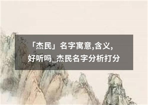 「杰民」名字寓意,含义,好听吗_杰民名字分析打分