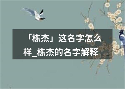 「栋杰」这名字怎么样_栋杰的名字解释