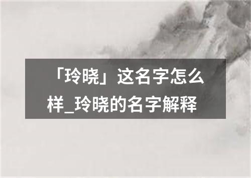 「玲晓」这名字怎么样_玲晓的名字解释