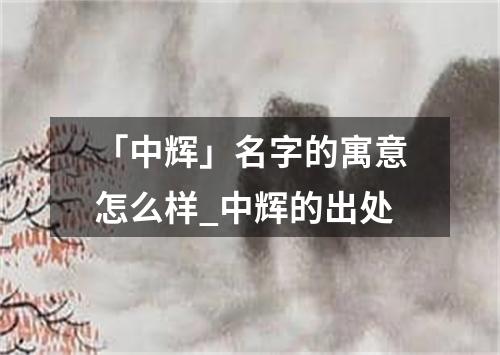 「中辉」名字的寓意怎么样_中辉的出处