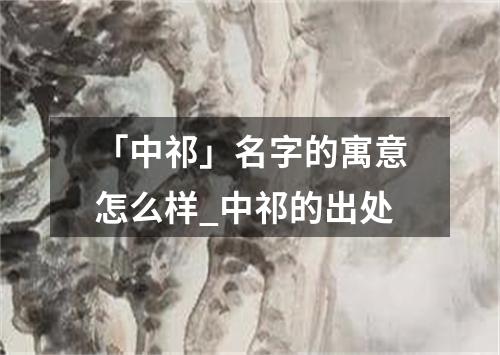 「中祁」名字的寓意怎么样_中祁的出处