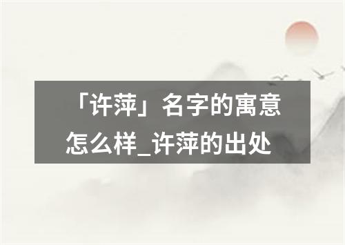 「许萍」名字的寓意怎么样_许萍的出处