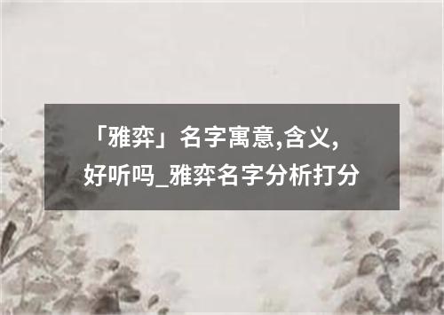 「雅弈」名字寓意,含义,好听吗_雅弈名字分析打分